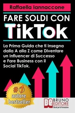Fare Soldi Con TikTok: La Prima Guida Che Ti Insegna Dalla A alla Z Come Diventare Influencer Di Successo e Fare Business Con Il Social TikTo - Iannaccone, Raffaella