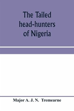 The tailed head-hunters of Nigeria; an account of an official's seven years' experience in the Northern Nigerian pagan belt, and a description of the manners, habits, and customs of some of its native tribes - A. J. N. Tremearne, Major