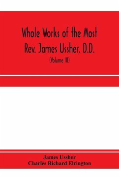 Whole works of the Most Rev. James Ussher, D.D., Lord Archbishop of Armagh, and Primate of all Ireland. now for the first time collected, with a life of the author and an account of his writings (Volume III) - Ussher, James; Richard Elrington, Charles