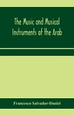 The music and musical instruments of the Arab, with introduction on how to appreciate Arab music