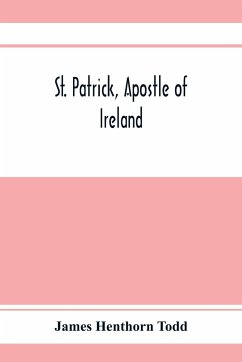 St. Patrick, apostle of Ireland; a memoir of his life and mission, with an introductory dissertation on some early usages of the church in Ireland, and its historical position from the establishment of the English colony to the present day - Henthorn Todd, James