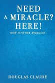 Need a Miracle? Here!: How to Work Miracles the Biblical Way