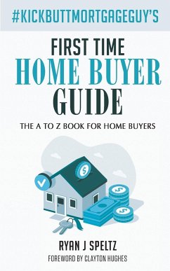 #KickButtMortgageGuy's First Time Home Buyer Guide - Speltz, Ryan J