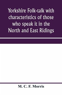 Yorkshire folk-talk with characteristics of those who speak it in the North and East Ridings - C. F. Morris, M.