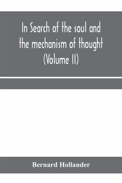 In search of the soul and the mechanism of thought, emotion, and conduct A Treatise in two Volumes Containing A Brief but Comprehensive History of the Philosophical Speculations and Scientific Researches from Ancient times to the present day as well as An - Hollander, Bernard