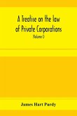 A treatise on the law of private corporations, also of joint stock companies and other unincorporated associations (Volume I)