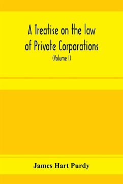 A treatise on the law of private corporations, also of joint stock companies and other unincorporated associations (Volume I) - Hart Purdy, James