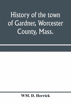 History of the town of Gardner, Worcester County, Mass. - D. Herrick, Wm.