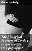 The Biological Problem of To-day: Preformation Or Epigenesis? (eBook, ePUB)