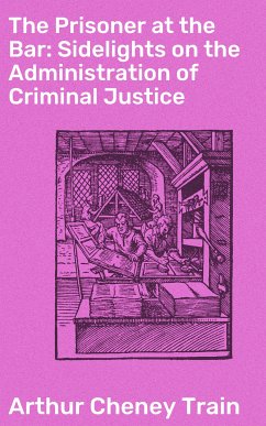 The Prisoner at the Bar: Sidelights on the Administration of Criminal Justice (eBook, ePUB) - Train, Arthur Cheney