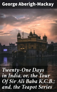 Twenty-One Days in India, or, the Tour Of Sir Ali Baba K.C.B.; and, the Teapot Series (eBook, ePUB) - Aberigh-Mackay, George