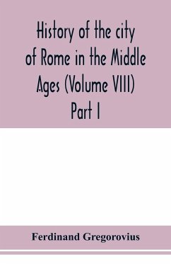 History of the city of Rome in the Middle Ages (Volume VIII) Part I - Gregorovius, Ferdinand