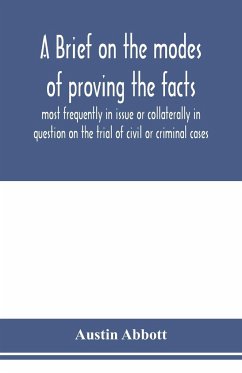 A brief on the modes of proving the facts most frequently in issue or collaterally in question on the trial of civil or criminal cases - Abbott, Austin