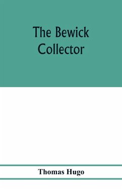 The Bewick collector. A descriptive catalogue of the works of Thomas and John Bewick; including cuts, in various states, for books and pamphlets, private gentlemen, public companies, exhibitions, races, newspapers, shop cards, invoice heads, bar bills, co - Hugo, Thomas