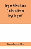 Jacques Milet's drama, &quote;La destruction de Troye la grant&quote;; its principal source; its dramatic structure