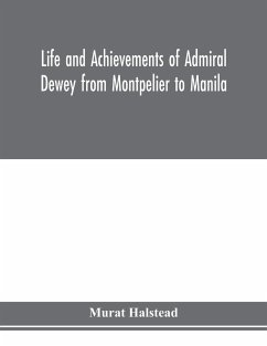 Life and achievements of Admiral Dewey from Montpelier to Manila; The Brilliant Cadet- The Heroic Lieutenant-The Capable Captain the Conquering Commodore, The Famous Admiral one of the Stars in the Class at Annapolis, Distinguished in Tremendous Battles o - Halstead, Murat