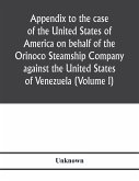 Appendix to the case of the United States of America on behalf of the Orinoco Steamship Company against the United States of Venezuela (Volume I)
