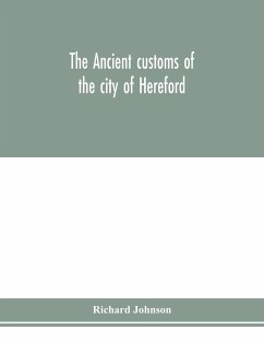 The ancient customs of the city of Hereford. With translations of the earlier city charters and grants; also, some account of the trades of the city, and other information relative to its early history - Johnson, Richard