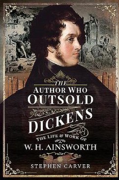 The Author Who Outsold Dickens: The Life and Work of W H Ainsworth - Carver, Stephen