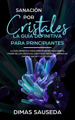 Sanación por Cristales - La guía definitiva para principiantes: Descubre el poder de los cristales curativos, piedras y minerales para la salud y la felicidad (eBook, ePUB) - Sauseda, Dimas