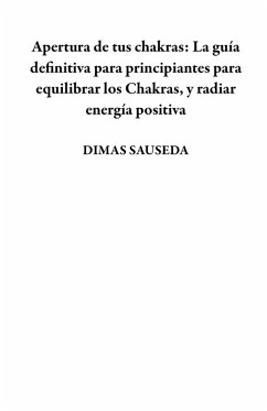 Apertura de tus chakras: La guía definitiva para principiantes para equilibrar los Chakras, y radiar energía positiva (eBook, ePUB) - Sauseda, Dimas