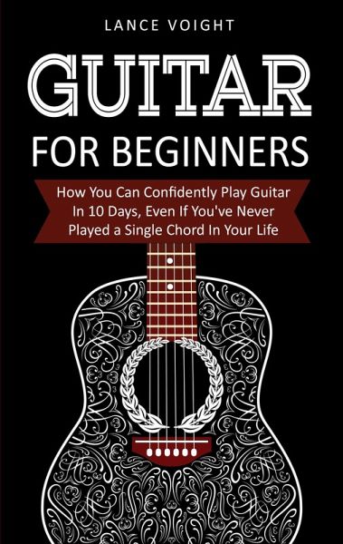Guitar for Beginners: How You Can Confidently Play Guitar In 10 Days, Even If You've Never Played a Single Chord In Your Life (eBook, ePUB)