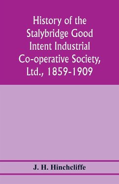 History of the Stalybridge Good Intent Industrial Co-operative Society, Ltd., 1859-1909. With chapters on Robert Owen, G.J. Holyoake, the co-operative movement prior to 1859, and the cotton famine - H. Hinchcliffe, J.