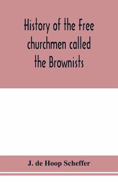 History of the Free churchmen called the Brownists, Pilgrim fathers and Baptists in the Dutch republic, 1581-1701 - de Hoop Scheffer, J.