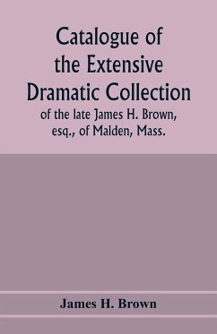 Catalogue of the extensive dramatic collection of the late James H. Brown, esq., of Malden, Mass. - H. Brown, James
