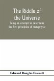 The riddle of the universe; being an attempt to determine the first principles of metaphysic, considered as an inquiry into the conditions and import of consciousness