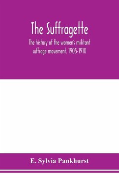 The suffragette; the history of the women's militant suffrage movement, 1905-1910 - Sylvia Pankhurst, E.