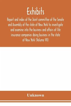 Exhibits, report and index of the Joint committee of the Senate and Assembly of the state of New York to investigate and examine into the business and affairs of life insurance companies doing business in the state of New York (Volume VII) - Unknown