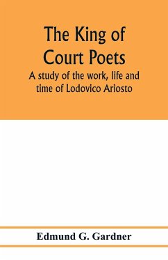 The king of court poets; a study of the work, life and time of Lodovico Ariosto - G. Gardner, Edmund