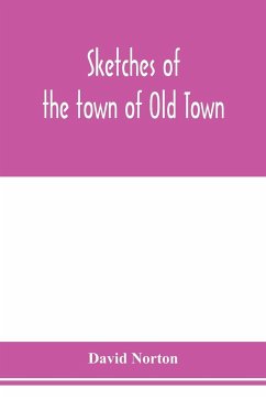 Sketches of the town of Old Town, Penobscot County, Maine from its earliest settlement, to 1879; with biographical sketches - Norton, David