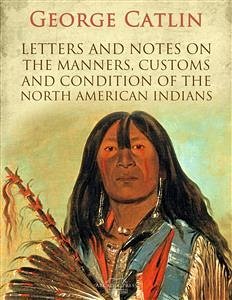 Letters and Notes on the Manners, Customs and Condition of the North American Indians (eBook, ePUB) - Catlin, George