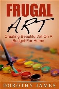 Frugal Art: Creating Beautiful Art On A Budget For Home (eBook, ePUB) - James, Dorothy