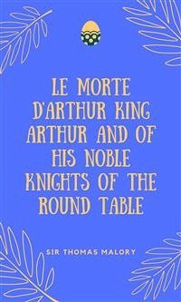 Le Morte D'Arthur King Arthur And Of His Noble Knights Of The Round Table (eBook, ePUB) - Thomas Malory, Sir