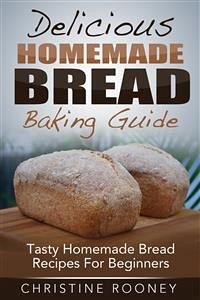 Delicious Homemade Bread Baking Guide: Tasty Homemade Bread Recipes For Beginners (eBook, ePUB) - Rooney, Christine