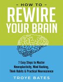 How to Rewire Your Brain: 7 Easy Steps to Master Neuroplasticity, Mind Hacking, Think Habits & Practical Neuroscience (eBook, ePUB) How to Rewire Your Brain: 7 Easy Steps to Master Neuroplasticity, Mind Hacking, Think Habits & Practical Neuroscience (eBook, ePUB)