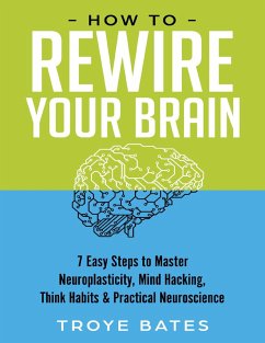 How to Rewire Your Brain: 7 Easy Steps to Master Neuroplasticity, Mind Hacking, Think Habits & Practical Neuroscience (eBook, ePUB) - Bates, Troye