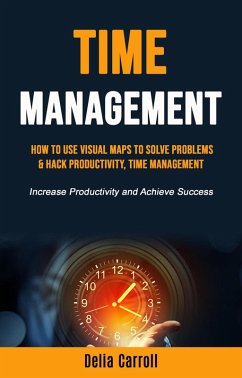 Time Management: How to Use Visual Maps to Solve Problems & Hack Productivity, Time Management (Increase Productivity and Achieve Success) (eBook, ePUB) - Carroll, Delia