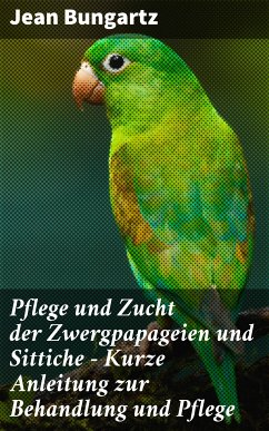 Pflege und Zucht der Zwergpapageien und Sittiche - Kurze Anleitung zur Behandlung und Pflege (eBook, ePUB) - Bungartz, Jean