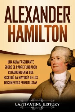 Alexander Hamilton: Una Guía Fascinante Sobre el Padre Fundador Estadounidense Que Escribió la Mayoría de los Documentos Federalistas (eBook, ePUB) - History, Captivating