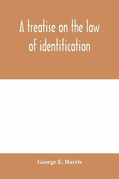 A treatise on the law of identification, a separate branch of the law of evidence; Identity of Persons and things-Animate and Inanimate-The living and the dead-things real and personal-in civil and criminal practice-Mistaken Identity, Corpus Delicti-Idem - E. Harris, George