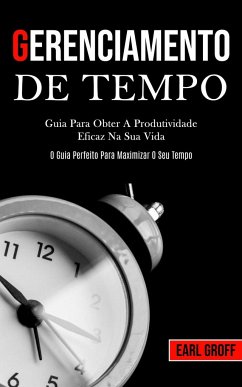 Gerenciamento De Tempo - Guia para obter a produtividade eficaz na sua vida (O guia perfeito para maximizar o seu tempo) - Groff, Earl