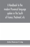 A handbook to the modern Provenc¿al language spoken in the South of France, Piedmont, etc