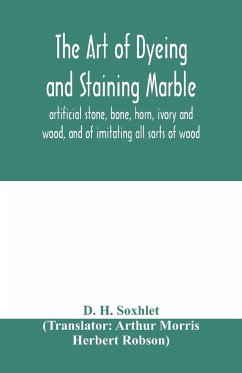 The art of dyeing and staining marble, artificial stone, bone, horn, ivory and wood, and of imitating all sorts of wood; a practical handbook for the use of joiners, turners, manufacturers of fancy goods, stick and umbrella makers, comb makers, etc. - H. Soxhlet, D.