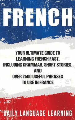 French: Your Ultimate Guide to Learning French Fast, Including Grammar, Short Stories, and Over 2500 Useful Phrases to Use in - Learning, Daily Language