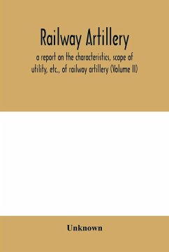 Railway artillery; a report on the characteristics, scope of utility, etc., of railway artillery (Volume II) - Unknown