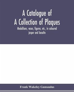 A catalogue of a collection of plaques, medallions, vases, figures, etc., in coloured jasper and basalte, produced by Josiah Wedgwood, F.R .S., at Etruria, in the county of Stafford, England, 1760-1795 - Wakeley Gunsaulus, Frank